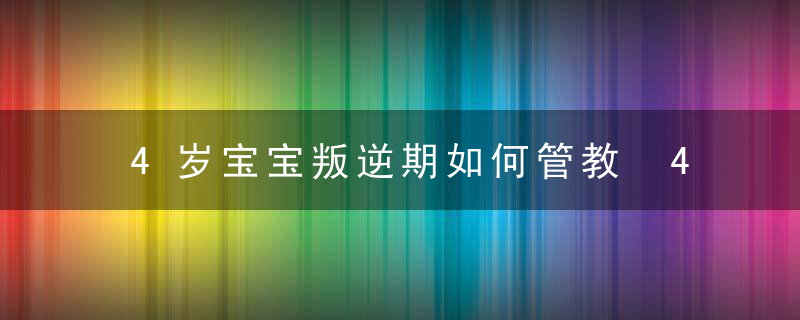 4岁宝宝叛逆期如何管教 4岁宝宝叛逆期的教育方法